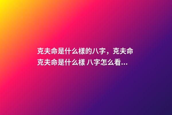 克夫命是什么樣的八字，克夫命 克夫命是什么樣 八字怎么看克夫，八字克夫怎么化解-第1張-觀點-玄機派